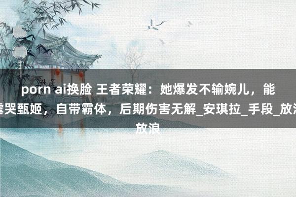 porn ai换脸 王者荣耀：她爆发不输婉儿，能虐哭甄姬，自带霸体，后期伤害无解_安琪拉_手段_放浪