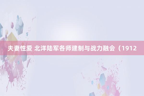 夫妻性爱 北洋陆军各师建制与战力融会（1912