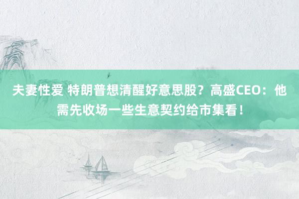 夫妻性爱 特朗普想清醒好意思股？高盛CEO：他需先收场一些生意契约给市集看！
