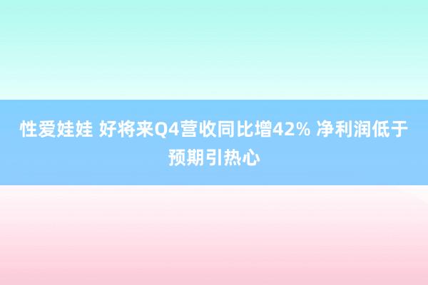 性爱娃娃 好将来Q4营收同比增42% 净利润低于预期引热心