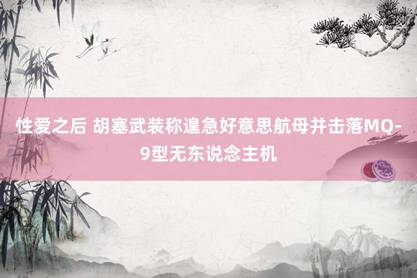 性爱之后 胡塞武装称遑急好意思航母并击落MQ-9型无东说念主机
