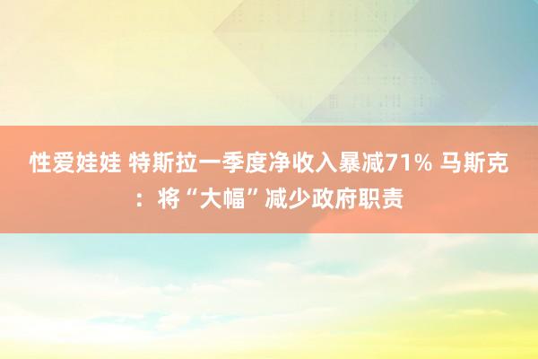 性爱娃娃 特斯拉一季度净收入暴减71% 马斯克：将“大幅”减少政府职责