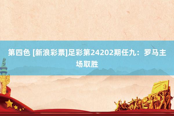 第四色 [新浪彩票]足彩第24202期任九：罗马主场取胜