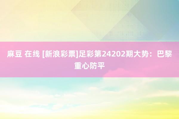 麻豆 在线 [新浪彩票]足彩第24202期大势：巴黎重心防平