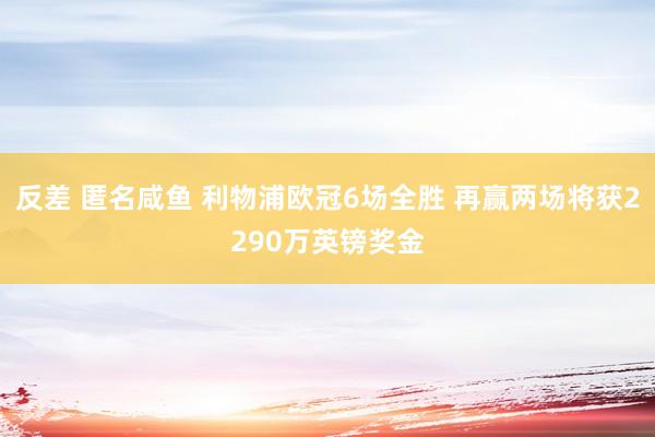 反差 匿名咸鱼 利物浦欧冠6场全胜 再赢两场将获2290万英镑奖金