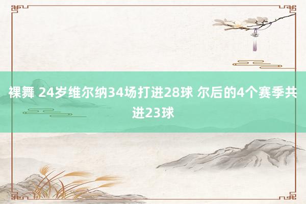 裸舞 24岁维尔纳34场打进28球 尔后的4个赛季共进23球