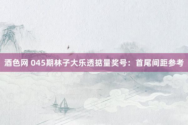 酒色网 045期林子大乐透掂量奖号：首尾间距参考