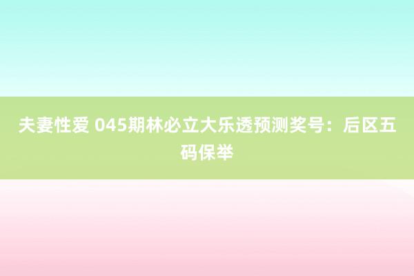 夫妻性爱 045期林必立大乐透预测奖号：后区五码保举
