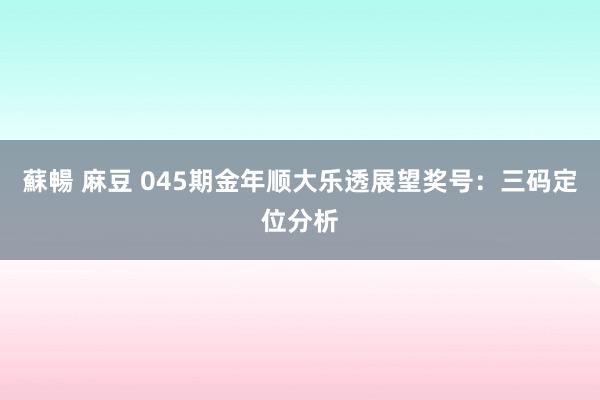 蘇暢 麻豆 045期金年顺大乐透展望奖号：三码定位分析