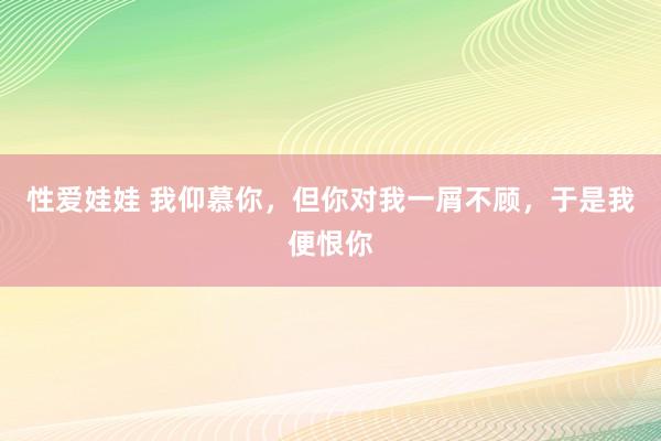 性爱娃娃 我仰慕你，但你对我一屑不顾，于是我便恨你