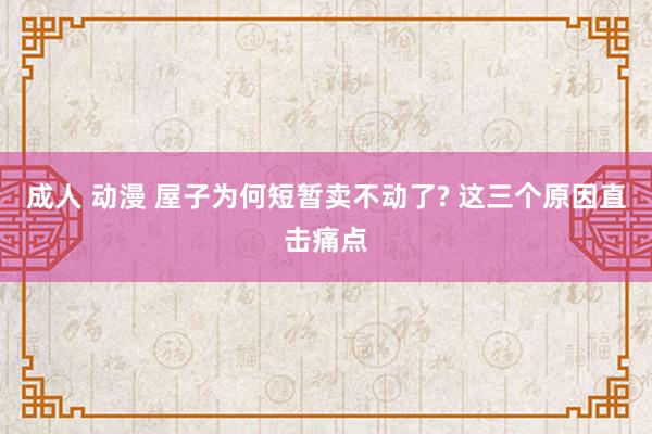 成人 动漫 屋子为何短暂卖不动了? 这三个原因直击痛点