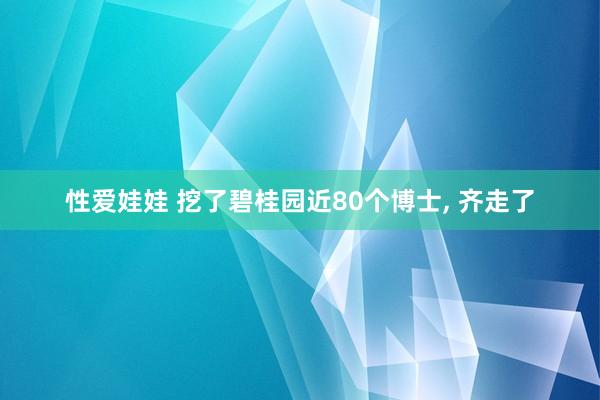 性爱娃娃 挖了碧桂园近80个博士， 齐走了