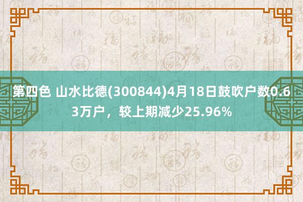 第四色 山水比德(300844)4月18日鼓吹户数0.63万户，较上期减少25.96%