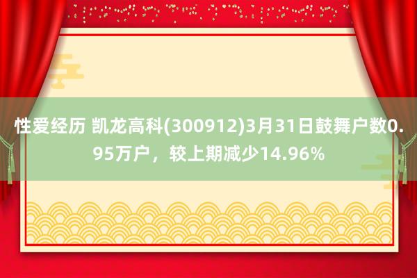 性爱经历 凯龙高科(300912)3月31日鼓舞户数0.95万户，较上期减少14.96%
