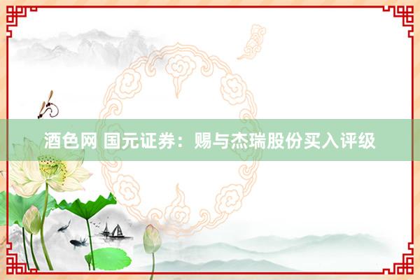 酒色网 国元证券：赐与杰瑞股份买入评级