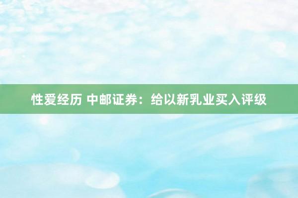 性爱经历 中邮证券：给以新乳业买入评级