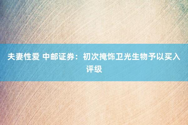 夫妻性爱 中邮证券：初次掩饰卫光生物予以买入评级