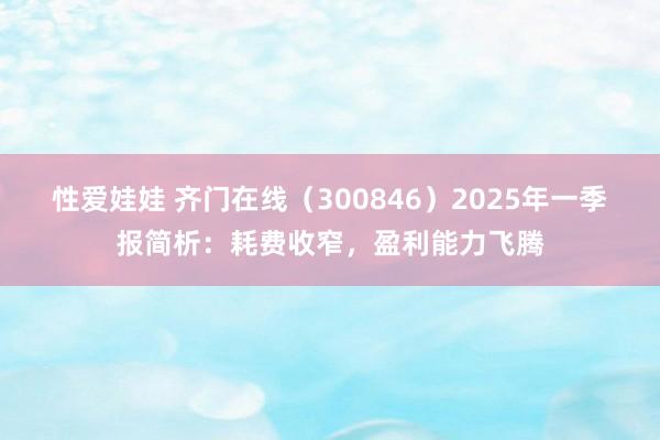性爱娃娃 齐门在线（300846）2025年一季报简析：耗费收窄，盈利能力飞腾