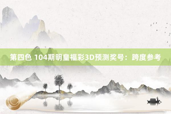 第四色 104期明皇福彩3D预测奖号：跨度参考
